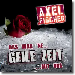 Cover: Axel Fischer - Das war 'ne geile Zeit mit uns